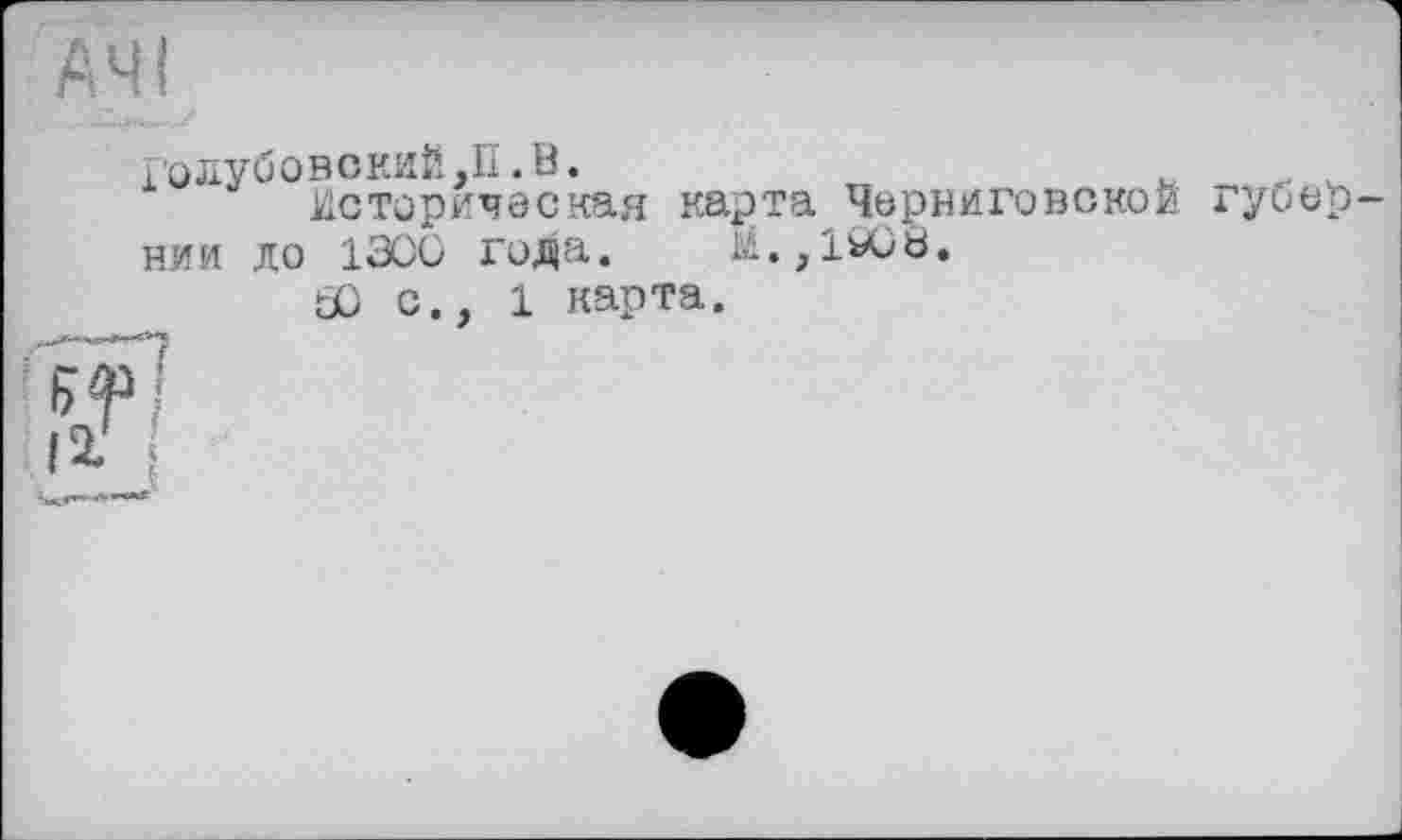 ﻿Голубовский,П.В.
Историческая карта Черниговской губер ним до 1300 гозйа. м.,1ЮЬ.
30 с., 1 карта.
ІІ !